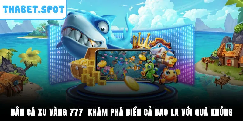 Bắn Cá Xu Vàng 777 - Khám Phá Biển Cả Bao La Với Quà Khủng 