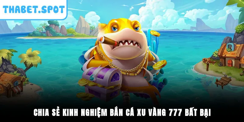 Chia sẻ kinh nghiệm Bắn Cá Xu Vàng 777 bất bại
