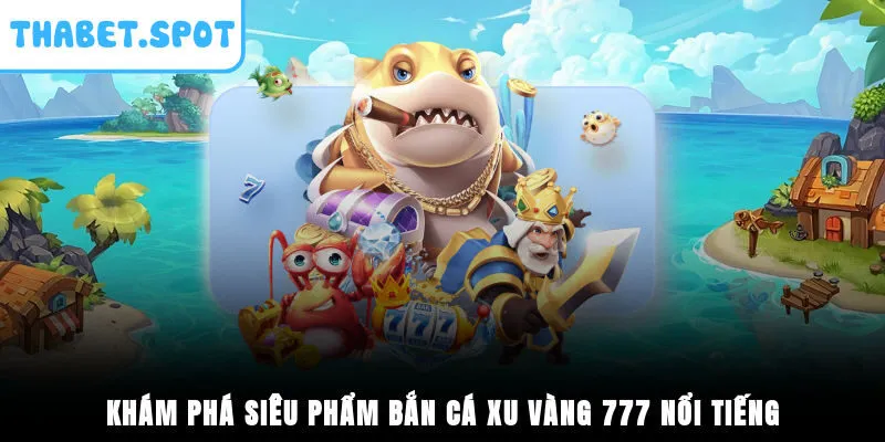 Khám phá siêu phẩm Bắn Cá Xu Vàng 777 nổi tiếng